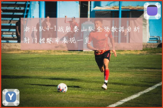 浙江队4-1战胜泰山队全场数据分析射门控球率表现一览