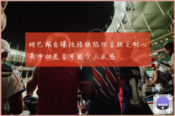姆巴佩自曝性格缺陷坦言缺乏耐心易冲动直言可能令人反感