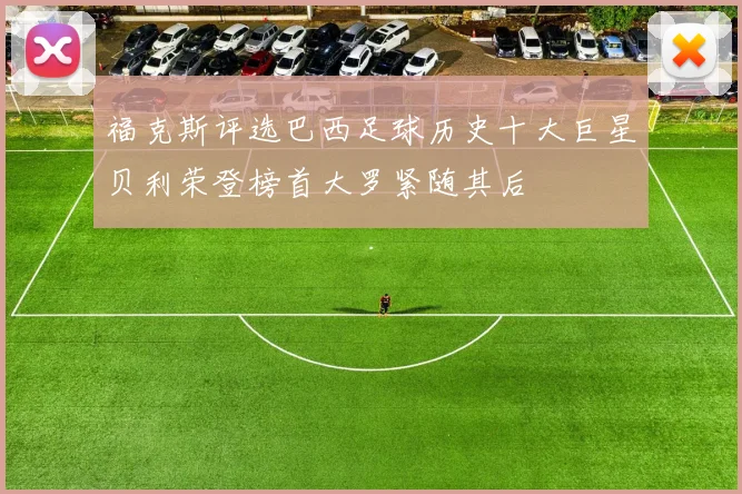 福克斯评选巴西足球历史十大巨星贝利荣登榜首大罗紧随其后