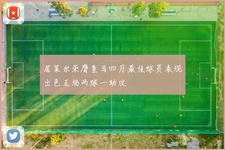 居莱尔荣膺皇马四月最佳球员表现出色五场两球一助攻