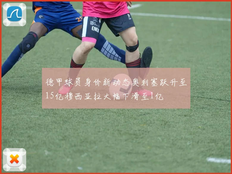 德甲球员身价新动态奥利塞跃升至15亿穆西亚拉大幅下滑至1亿
