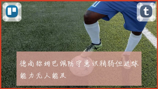 德尚称姆巴佩防守意识稍弱但进球能力无人能及