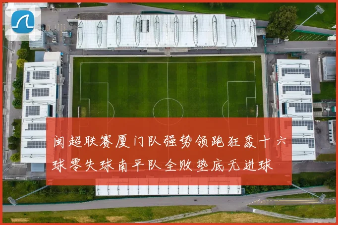 闽超联赛厦门队强势领跑狂轰十六球零失球南平队全败垫底无进球