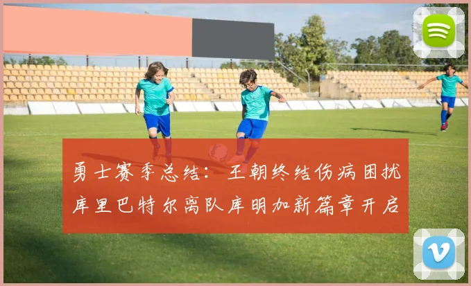 勇士赛季总结：王朝终结伤病困扰库里巴特尔离队库明加新篇章开启