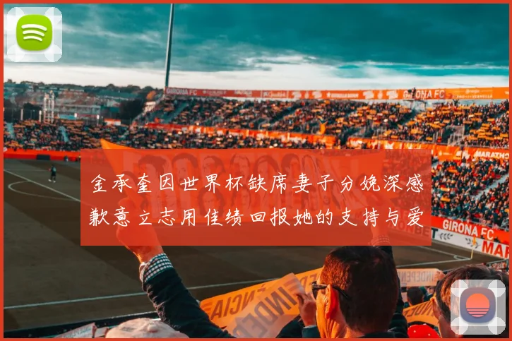 金承奎因世界杯缺席妻子分娩深感歉意立志用佳绩回报她的支持与爱