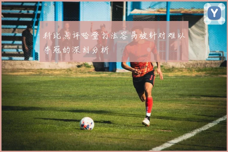 科比点评哈登打法容易被针对难以夺冠的深刻分析