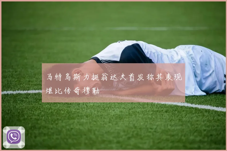 马特乌斯力挺翁达夫首发称其表现堪比传奇穆勒