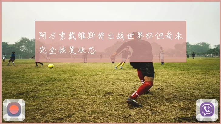阿方索戴维斯将出战世界杯但尚未完全恢复状态