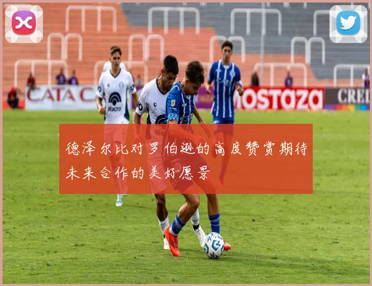 德泽尔比对罗伯逊的高度赞赏期待未来合作的美好愿景