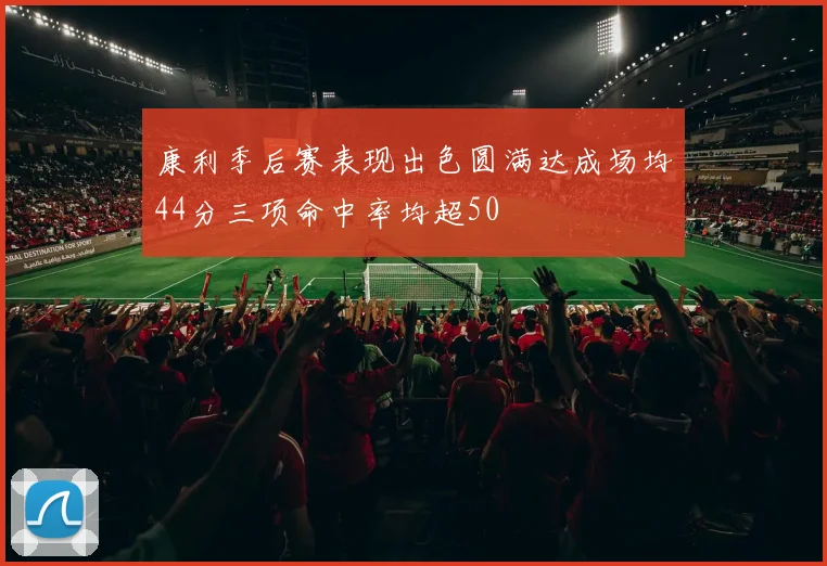 康利季后赛表现出色圆满达成场均44分三项命中率均超50
