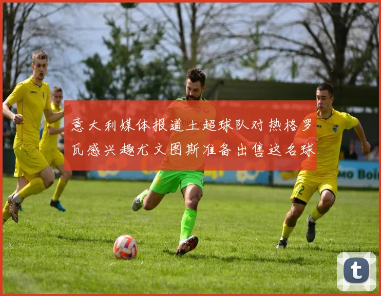意大利媒体报道土超球队对热格罗瓦感兴趣尤文图斯准备出售这名球员