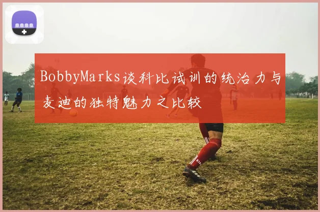 BobbyMarks谈科比试训的统治力与麦迪的独特魅力之比较