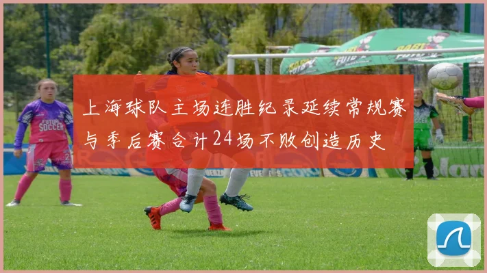 上海球队主场连胜纪录延续常规赛与季后赛合计24场不败创造历史