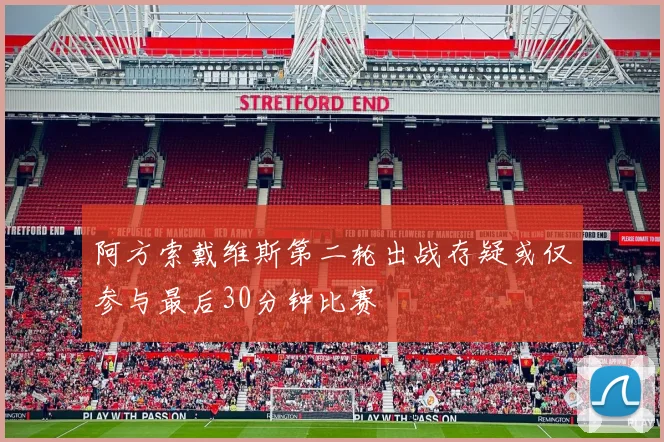 阿方索戴维斯第二轮出战存疑或仅参与最后30分钟比赛