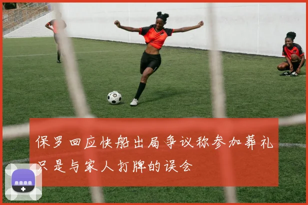 保罗回应快船出局争议称参加葬礼只是与家人打牌的误会
