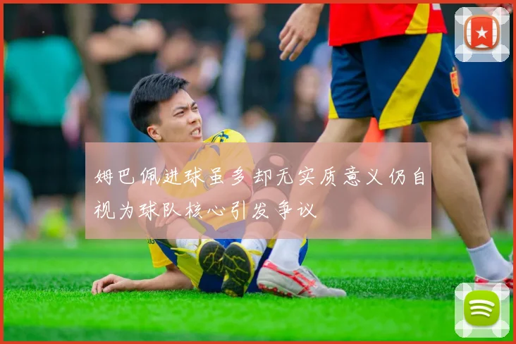 姆巴佩进球虽多却无实质意义仍自视为球队核心引发争议