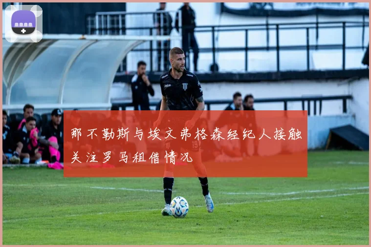 那不勒斯与埃文弗格森经纪人接触关注罗马租借情况