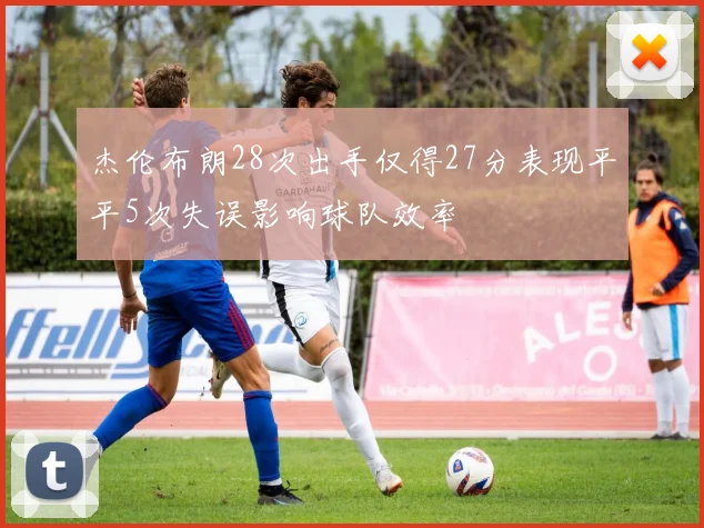 杰伦布朗28次出手仅得27分表现平平5次失误影响球队效率