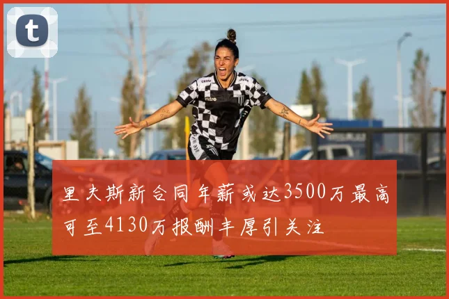 里夫斯新合同年薪或达3500万最高可至4130万报酬丰厚引关注