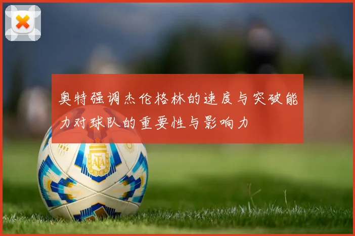 奥特强调杰伦格林的速度与突破能力对球队的重要性与影响力