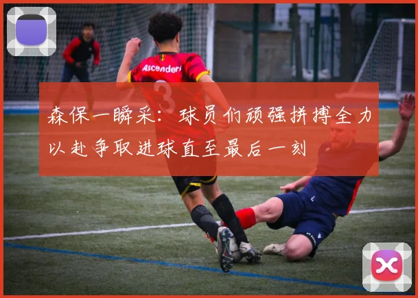 森保一瞬采：球员们顽强拼搏全力以赴争取进球直至最后一刻