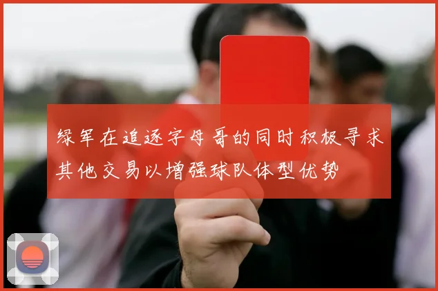 绿军在追逐字母哥的同时积极寻求其他交易以增强球队体型优势