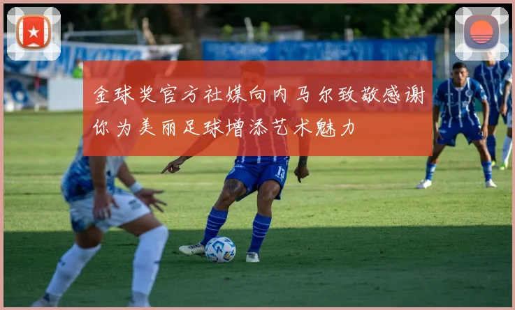 金球奖官方社媒向内马尔致敬感谢你为美丽足球增添艺术魅力