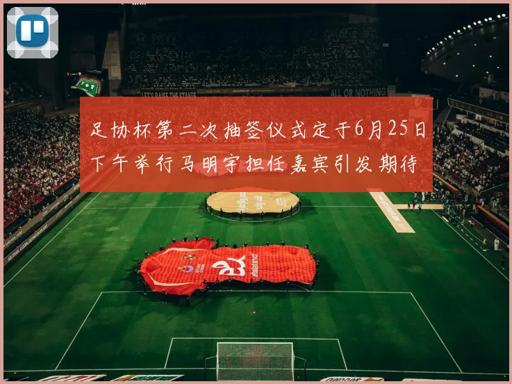 足协杯第二次抽签仪式定于6月25日下午举行马明宇担任嘉宾引发期待
