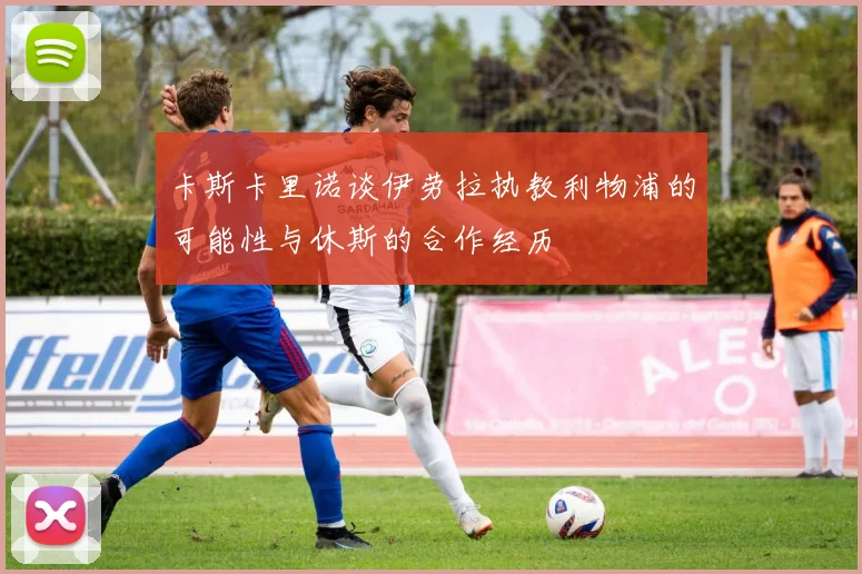卡斯卡里诺谈伊劳拉执教利物浦的可能性与休斯的合作经历