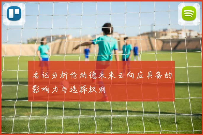 名记分析伦纳德未来去向应具备的影响力与选择权利
