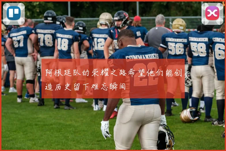 阿根廷队的荣耀之路希望他们能创造历史留下难忘瞬间