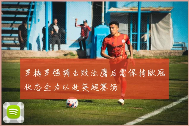罗梅罗强调击败法鹰后需保持欧冠状态全力以赴英超赛场