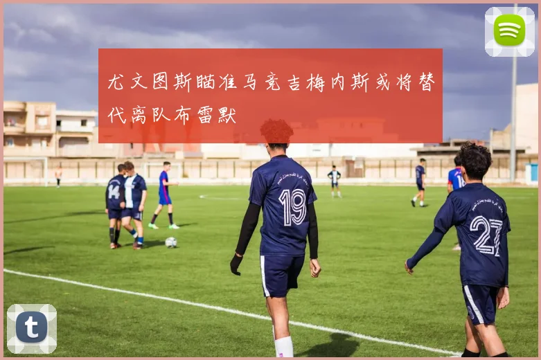 尤文图斯瞄准马竞吉梅内斯或将替代离队布雷默