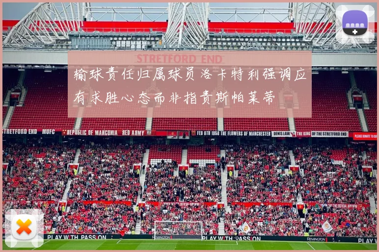 输球责任归属球员洛卡特利强调应有求胜心态而非指责斯帕莱蒂