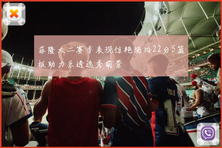 菲隆大二赛季表现惊艳场均22分5篮板助力乐透选秀前景