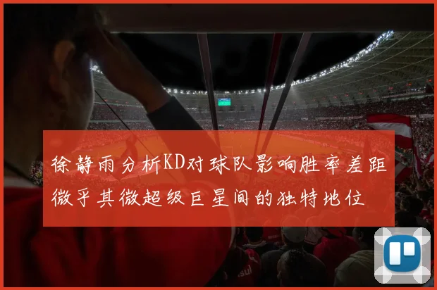 徐静雨分析KD对球队影响胜率差距微乎其微超级巨星间的独特地位