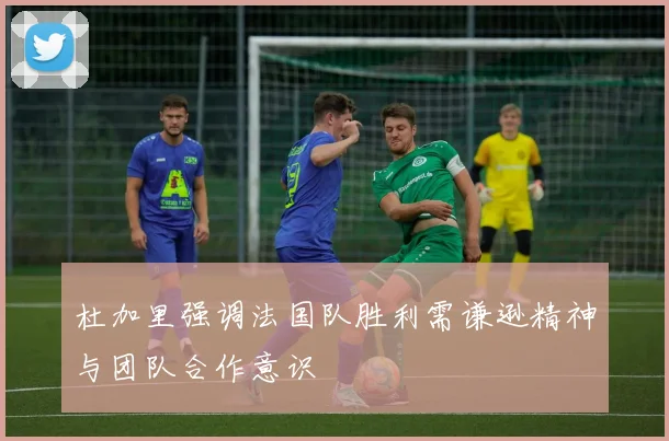 杜加里强调法国队胜利需谦逊精神与团队合作意识
