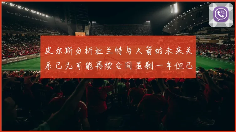 皮尔斯分析杜兰特与火箭的未来关系已无可能再续合同虽剩一年但已破裂