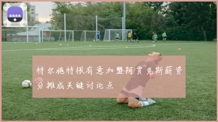 特尔施特根有意加盟阿贾克斯薪资分摊成关键讨论点