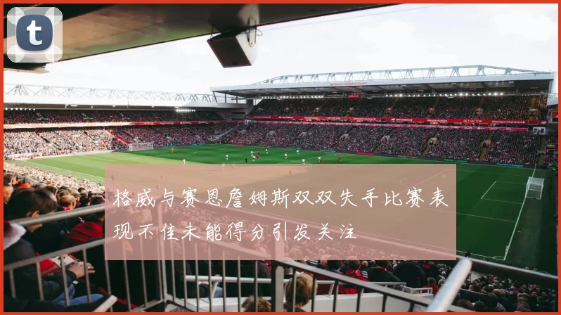 格威与赛恩詹姆斯双双失手比赛表现不佳未能得分引发关注